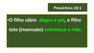 Provérbios 10:1
•O filho sábio alegra o pai, o filho
tolo (insensato) entristece a mãe.
 