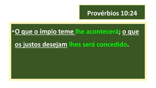 Provérbios 10:24
•O que o ímpio teme lhe acontecerá; o que
os justos desejam lhes será concedido.
 