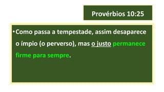 Provérbios 10:25
•Como passa a tempestade, assim desaparece
o ímpio (o perverso), mas o justo permanece
firme para sempre.
 