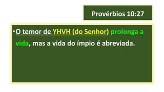 Provérbios 10:27
•O temor de YHVH (do Senhor) prolonga a
vida, mas a vida do ímpio é abreviada.
 