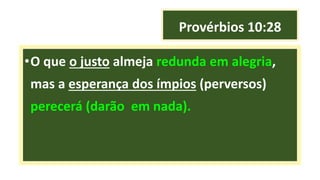 Provérbios 10:28
•O que o justo almeja redunda em alegria,
mas a esperança dos ímpios (perversos)
perecerá (darão em nada).
 