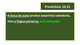 Provérbios 10:31
•A boca do justo produz (exprime) sabedoria,
mas a língua perversa será extirpada.
 