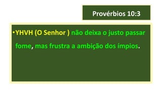 Provérbios 10:3
•YHVH (O Senhor ) não deixa o justo passar
fome, mas frustra a ambição dos ímpios.
 