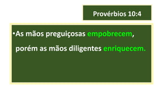 Provérbios 10:4
•As mãos preguiçosas empobrecem,
porém as mãos diligentes enriquecem.
 