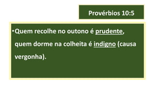 Provérbios 10:5
•Quem recolhe no outono é prudente,
quem dorme na colheita é indigno (causa
vergonha).
 