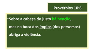 Provérbios 10:6
•Sobre a cabeça do justo há benção,
mas na boca dos ímpios (dos perversos)
abriga a violência.
 