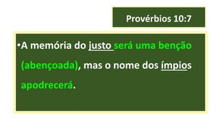 Provérbios 10:7
•A memória do justo será uma benção
(abençoada), mas o nome dos ímpios
apodrecerá.
 