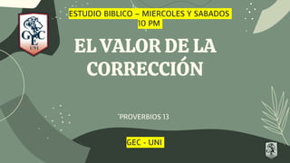 EL VALOR DE LA
CORRECCIÓN
´PROVERBIOS 13
ESTUDIO BIBLICO – MIERCOLES Y SABADOS
10 PM
GEC - UNI
 