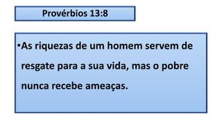 Provérbios 13:8
•As riquezas de um homem servem de
resgate para a sua vida, mas o pobre
nunca recebe ameaças.
 