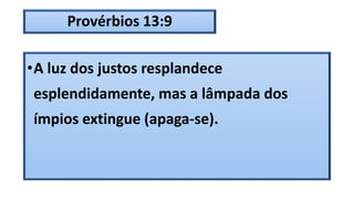 Provérbios 13:9
•A luz dos justos resplandece
esplendidamente, mas a lâmpada dos
ímpios extingue (apaga-se).
 