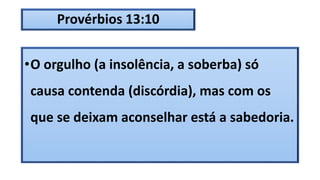 Provérbios 13:10
•O orgulho (a insolência, a soberba) só
causa contenda (discórdia), mas com os
que se deixam aconselhar está a sabedoria.
 