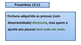 Provérbios 13:11
•Fortuna adquirida as pressas (com
desonestidade) diminuirá, mas quem o
ajunta aos poucos terá cada vez mais.
 