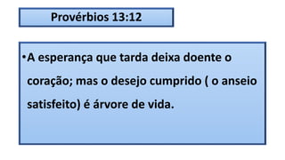 Provérbios 13:12
•A esperança que tarda deixa doente o
coração; mas o desejo cumprido ( o anseio
satisfeito) é árvore de vida.
 