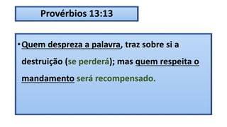 Provérbios 13:13
•Quem despreza a palavra, traz sobre si a
destruição (se perderá); mas quem respeita o
mandamento será recompensado.
 