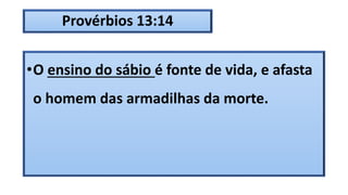 Provérbios 13:14
•O ensino do sábio é fonte de vida, e afasta
o homem das armadilhas da morte.
 