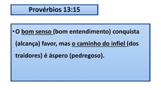 Provérbios 13:15
•O bom senso (bom entendimento) conquista
(alcança) favor, mas o caminho do infiel (dos
traidores) é áspero (pedregoso).
 