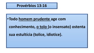 Provérbios 13:16
•Todo homem prudente age com
conhecimento, o tolo (o insensato) ostenta
sua estultícia (tolice, idiotice).
 