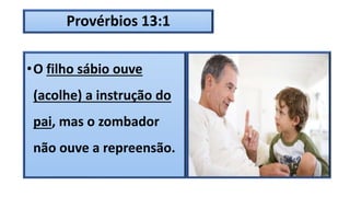Provérbios 13:1
•O filho sábio ouve
(acolhe) a instrução do
pai, mas o zombador
não ouve a repreensão.
 