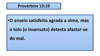 Provérbios 13:19
•O anseio satisfeito agrada a alma, mas
o tolo (o insensato) detesta afastar-se
do mal.
 