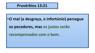 Provérbios 13:21
•O mal (a desgraça, o infortúnio) persegue
os pecadores, mas os justos serão
recompensados com o bem.
 