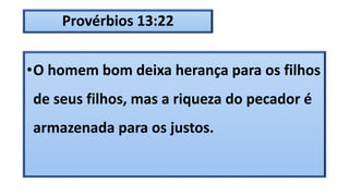 Provérbios 13:22
•O homem bom deixa herança para os filhos
de seus filhos, mas a riqueza do pecador é
armazenada para os justos.
 