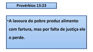 Provérbios 13:23
•A lavoura do pobre produz alimento
com fartura, mas por falta de justiça ele
o perde.
 
