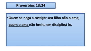 Provérbios 13:24
•Quem se nega a castigar seu filho não o ama;
quem o ama não hesita em discipliná-lo.
 
