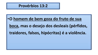 Provérbios 13:2
•O homem de bem goza do fruto de sua
boca, mas o desejo dos desleais (pérfidos,
traidores, falsos, hipócritas) é a violência.
 