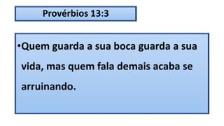 Provérbios 13:3
•Quem guarda a sua boca guarda a sua
vida, mas quem fala demais acaba se
arruinando.
 