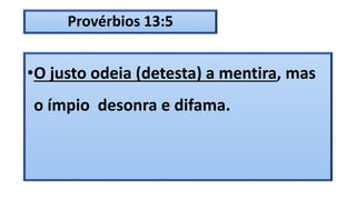 Provérbios 13:5
•O justo odeia (detesta) a mentira, mas
o ímpio desonra e difama.
 