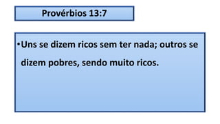 Provérbios 13:7
•Uns se dizem ricos sem ter nada; outros se
dizem pobres, sendo muito ricos.
 
