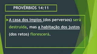 PROVÉRBIOS 14:11
A casa dos ímpios (dos perversos) será
destruída, mas a habitação dos justos
(dos retos) florescerá.
 