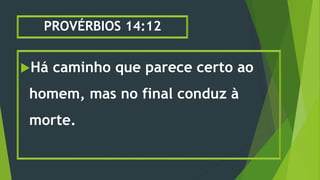 PROVÉRBIOS 14:12
Há caminho que parece certo ao
homem, mas no final conduz à
morte.
 