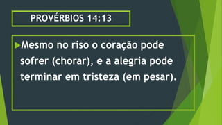 PROVÉRBIOS 14:13
Mesmo no riso o coração pode
sofrer (chorar), e a alegria pode
terminar em tristeza (em pesar).
 