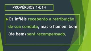 PROVÉRBIOS 14:14
Os infiéis receberão a retribuição
de sua conduta, mas o homem bom
(de bem) será recompensado.
 