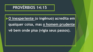 PROVÉRBIOS 14:15
O inexperiente (o ingênuo) acredita em
qualquer coisa, mas o homem prudente
vê bem onde pisa (vigia seus passos).
 