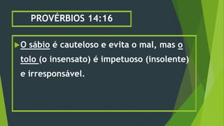 PROVÉRBIOS 14:16
O sábio é cauteloso e evita o mal, mas o
tolo (o insensato) é impetuoso (insolente)
e irresponsável.
 