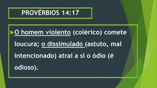 PROVÉRBIOS 14:17
O homem violento (colérico) comete
loucura; o dissimulado (astuto, mal
intencionado) atrai a si o ódio (é
odioso).
 