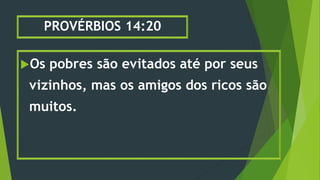 PROVÉRBIOS 14:20
Os pobres são evitados até por seus
vizinhos, mas os amigos dos ricos são
muitos.
 