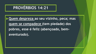 PROVÉRBIOS 14:21
Quem despreza ao seu vizinho, peca; mas
quem se compadece (tem piedade) dos
pobres, esse é feliz (abençoado, bem-
aventurado).
 
