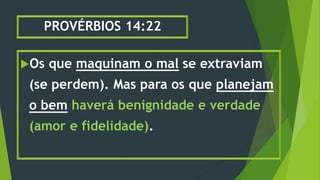 PROVÉRBIOS 14:22
Os que maquinam o mal se extraviam
(se perdem). Mas para os que planejam
o bem haverá benignidade e verdade
(amor e fidelidade).
 