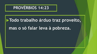 PROVÉRBIOS 14:23
Todo trabalho árduo traz proveito,
mas o só falar leva à pobreza.
 