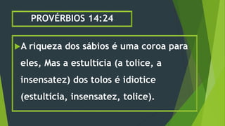 PROVÉRBIOS 14:24
A riqueza dos sábios é uma coroa para
eles, Mas a estultícia (a tolice, a
insensatez) dos tolos é idiotice
(estultícia, insensatez, tolice).
 