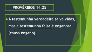 PROVÉRBIOS 14:25
A testemunha verdadeira salva vidas,
mas a testemunha falsa é enganosa
(causa engano).
 