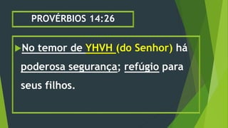 PROVÉRBIOS 14:26
No temor de YHVH (do Senhor) há
poderosa segurança; refúgio para
seus filhos.
 