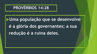PROVÉRBIOS 14:28
Uma população que se desenvolve
é a glória dos governantes; a sua
redução é a ruína deles.
 