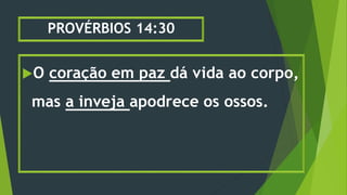 PROVÉRBIOS 14:30
O coração em paz dá vida ao corpo,
mas a inveja apodrece os ossos.
 