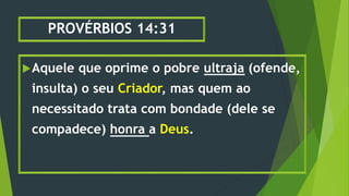 PROVÉRBIOS 14:31
Aquele que oprime o pobre ultraja (ofende,
insulta) o seu Criador, mas quem ao
necessitado trata com bondade (dele se
compadece) honra a Deus.
 