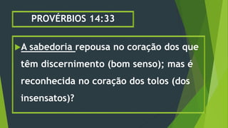 PROVÉRBIOS 14:33
A sabedoria repousa no coração dos que
têm discernimento (bom senso); mas é
reconhecida no coração dos tolos (dos
insensatos)?
 