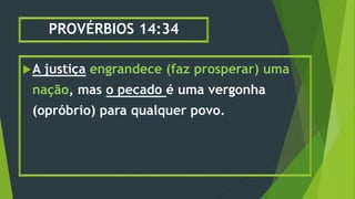 PROVÉRBIOS 14:34
A justiça engrandece (faz prosperar) uma
nação, mas o pecado é uma vergonha
(opróbrio) para qualquer povo.
 